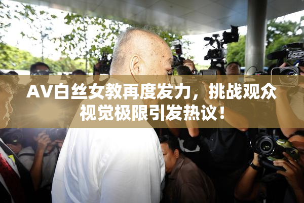 AV白丝女教再度发力，挑战观众视觉极限引发热议！