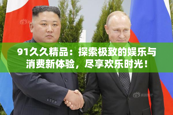91久久精品：探索极致的娱乐与消费新体验，尽享欢乐时光！