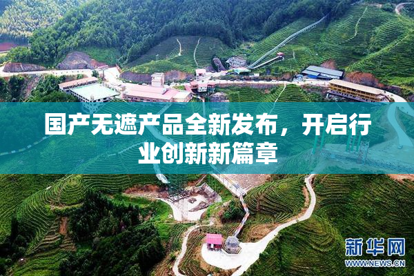 国产无遮产品全新发布，开启行业创新新篇章