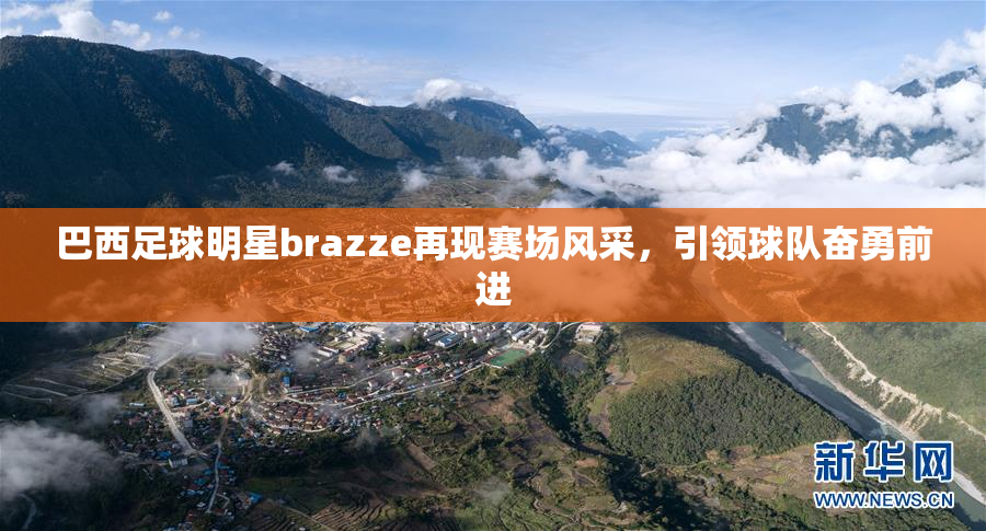 巴西足球明星brazze再现赛场风采，引领球队奋勇前进