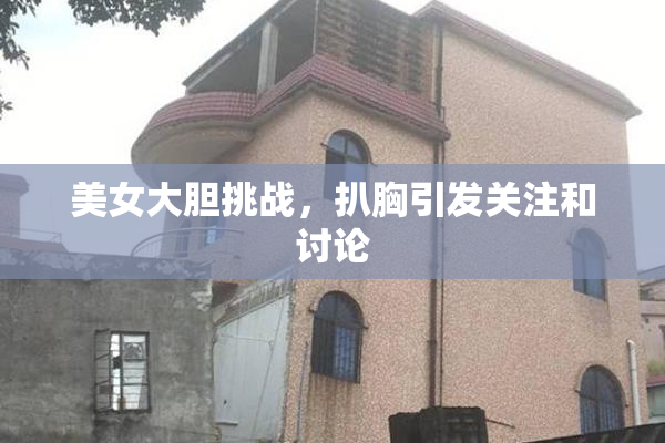 美女大胆挑战，扒胸引发关注和讨论