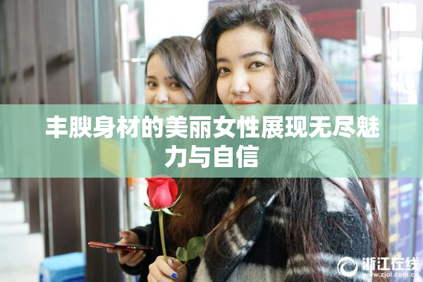 丰腴身材的美丽女性展现无尽魅力与自信