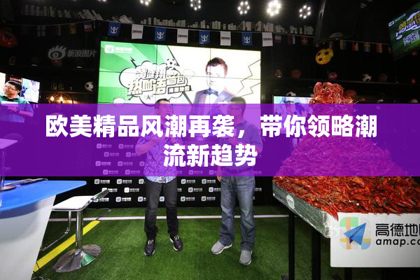 欧美精品风潮再袭，带你领略潮流新趋势
