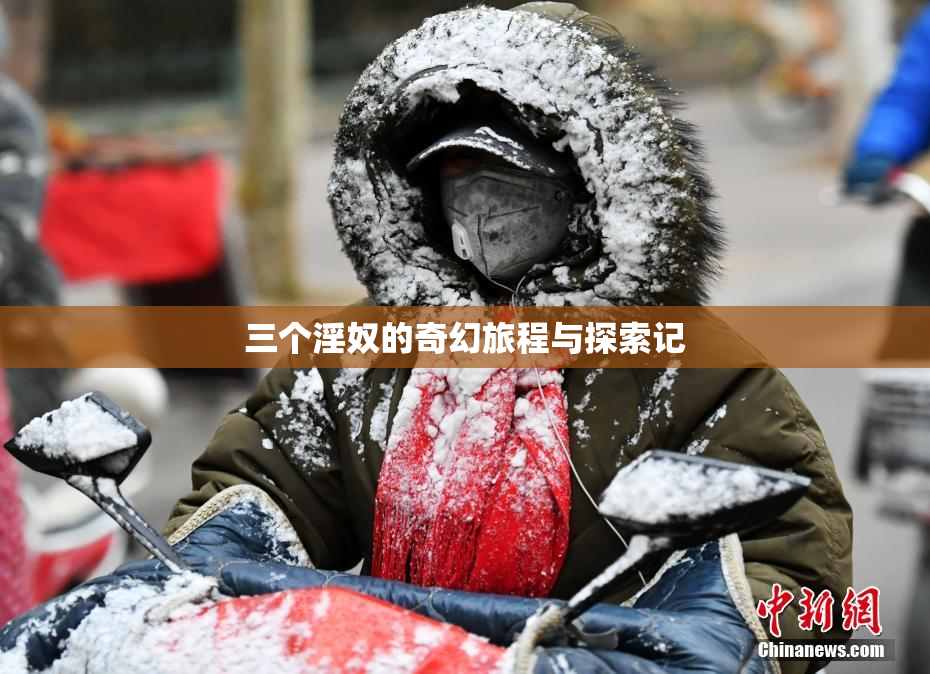 三个淫奴的奇幻旅程与探索记