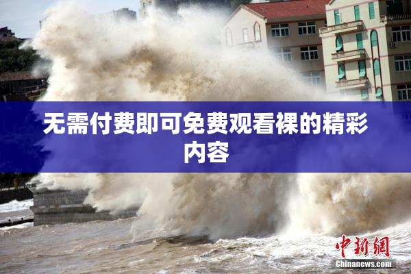 无需付费即可免费观看裸的精彩内容