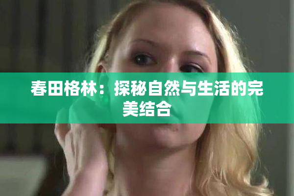 春田格林：探秘自然与生活的完美结合