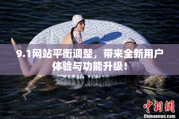 9.1网站平衡调整，带来全新用户体验与功能升级！