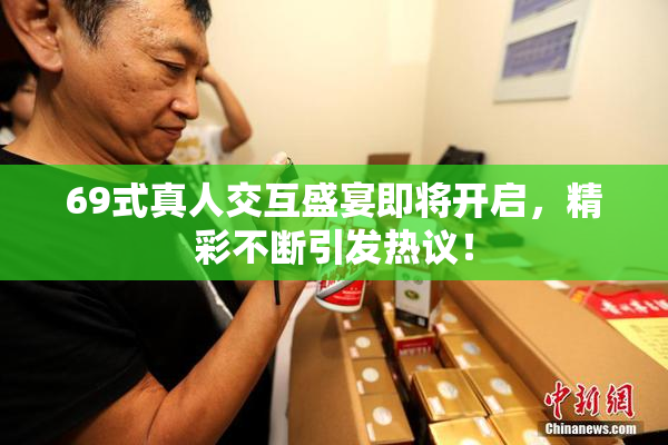 69式真人交互盛宴即将开启，精彩不断引发热议！