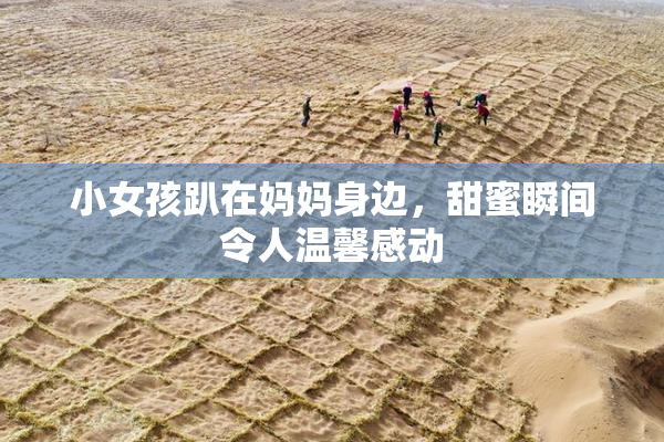 小女孩趴在妈妈身边，甜蜜瞬间令人温馨感动