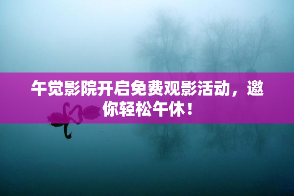 午觉影院开启免费观影活动，邀你轻松午休！