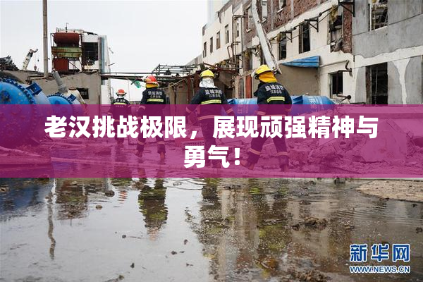 老汉挑战极限，展现顽强精神与勇气！