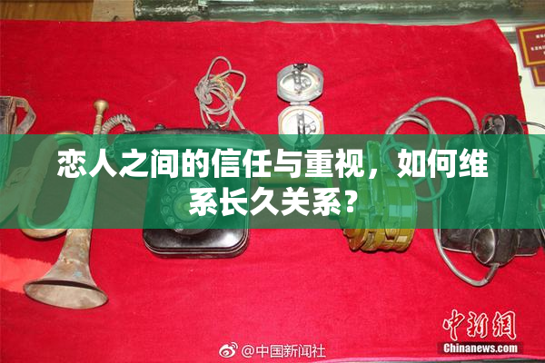 恋人之间的信任与重视，如何维系长久关系？