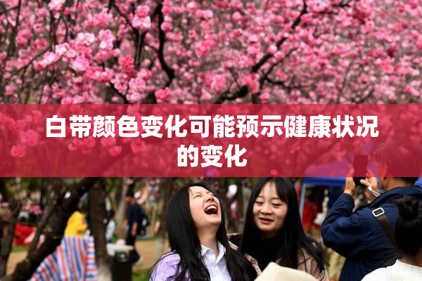 白带颜色变化可能预示健康状况的变化