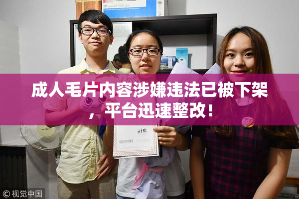 成人毛片内容涉嫌违法已被下架，平台迅速整改！