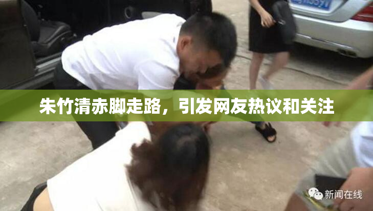 朱竹清赤脚走路，引发网友热议和关注