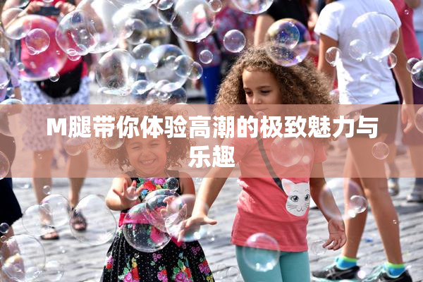 M腿带你体验高潮的极致魅力与乐趣