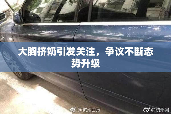 大胸挤奶引发关注，争议不断态势升级