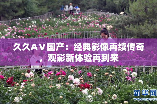 久久AⅤ国产：经典影像再续传奇，观影新体验再到来