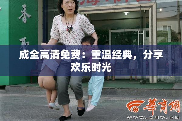 成全高清免费：重温经典，分享欢乐时光