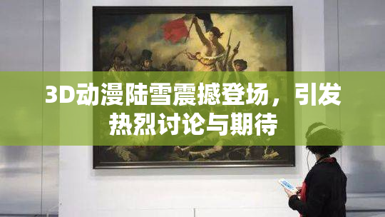 3D动漫陆雪震撼登场，引发热烈讨论与期待