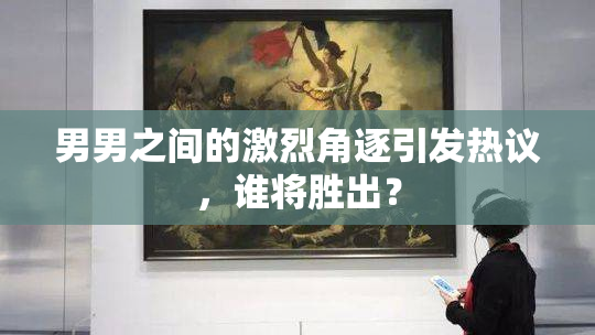 男男之间的激烈角逐引发热议，谁将胜出？