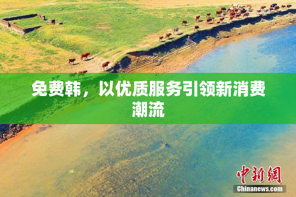 免费韩，以优质服务引领新消费潮流