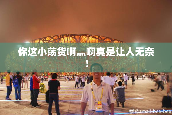 你这小荡货啊灬啊真是让人无奈！