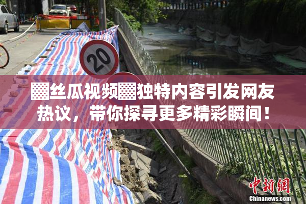 ▓丝瓜视频▓独特内容引发网友热议，带你探寻更多精彩瞬间！