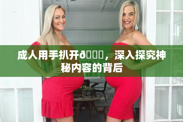 成人用手扒开🍑，深入探究神秘内容的背后