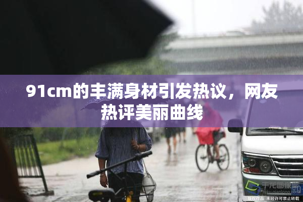 91cm的丰满身材引发热议，网友热评美丽曲线