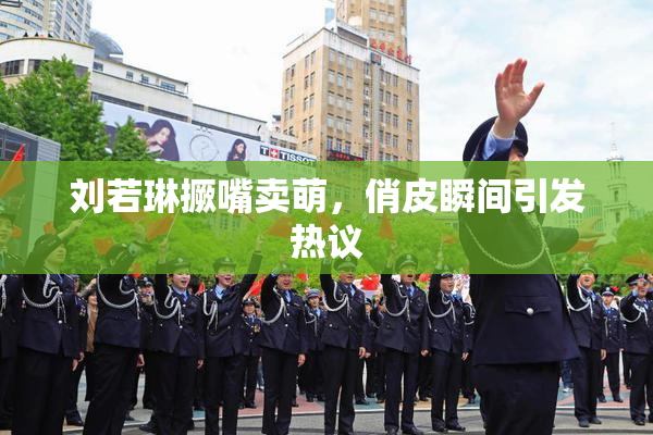 刘若琳撅嘴卖萌，俏皮瞬间引发热议