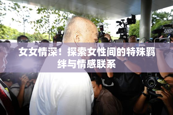 女女情深！探索女性间的特殊羁绊与情感联系