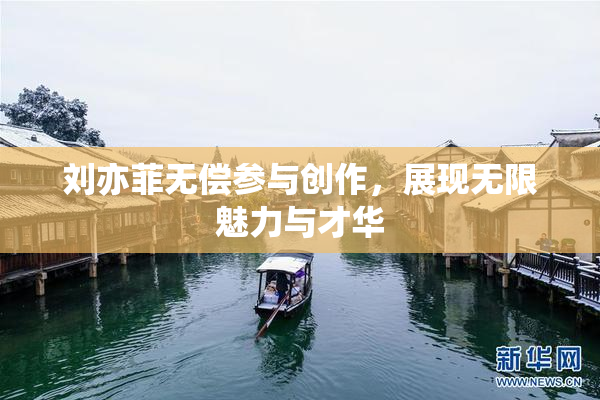 刘亦菲无偿参与创作，展现无限魅力与才华