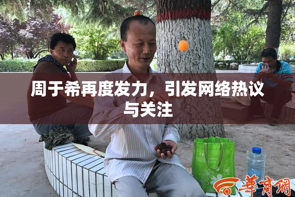 周于希再度发力，引发网络热议与关注