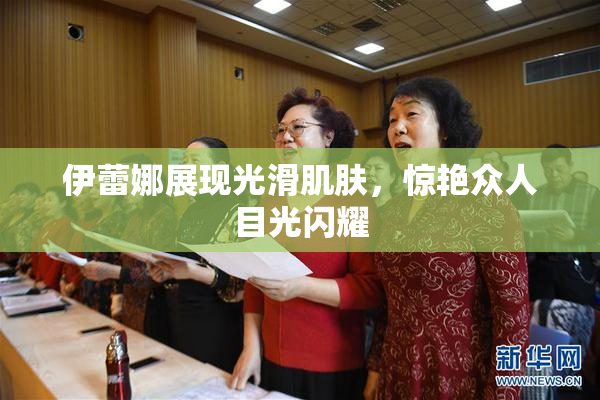 伊蕾娜展现光滑肌肤，惊艳众人目光闪耀