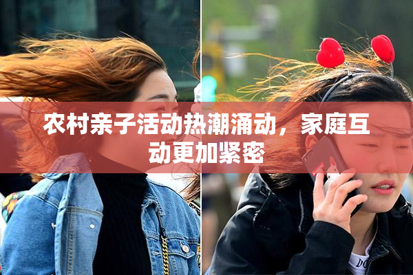 农村亲子活动热潮涌动，家庭互动更加紧密