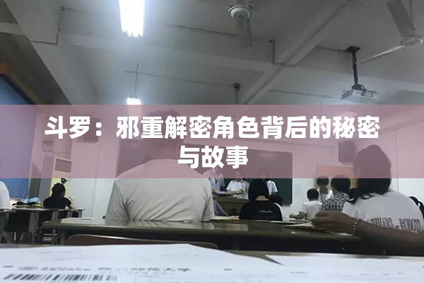 斗罗：邪重解密角色背后的秘密与故事