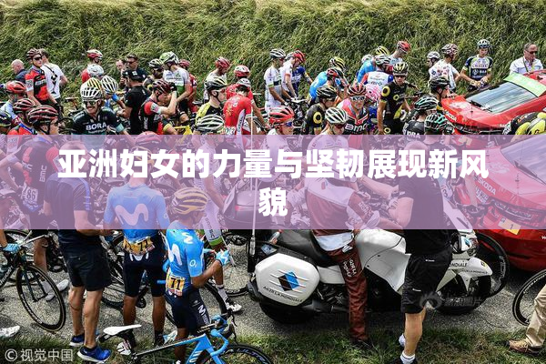 亚洲妇女的力量与坚韧展现新风貌