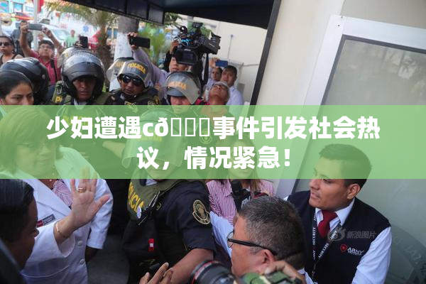 少妇遭遇c🔞事件引发社会热议，情况紧急！