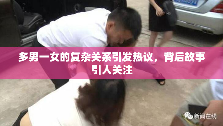 多男一女的复杂关系引发热议，背后故事引人关注