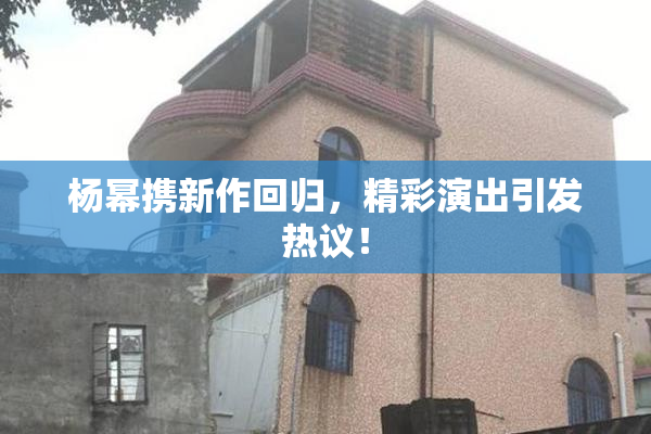 杨幂携新作回归，精彩演出引发热议！