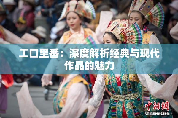 工口里番：深度解析经典与现代作品的魅力