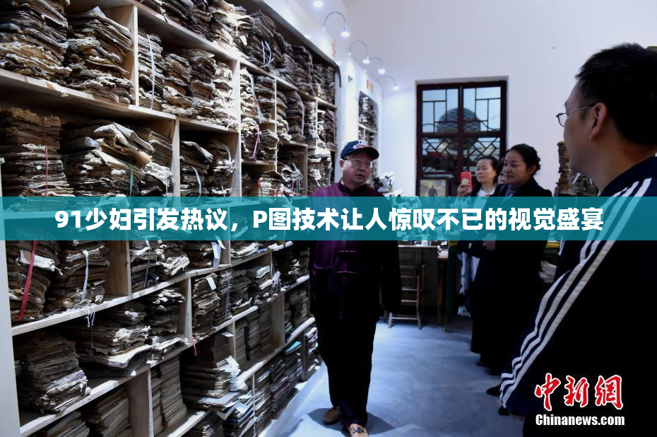 91少妇引发热议，P图技术让人惊叹不已的视觉盛宴