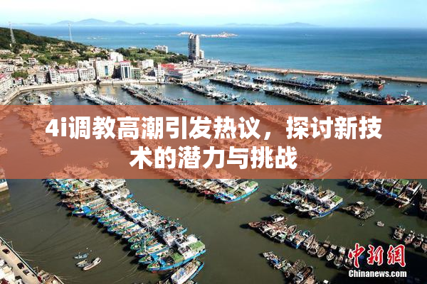 4i调教高潮引发热议，探讨新技术的潜力与挑战