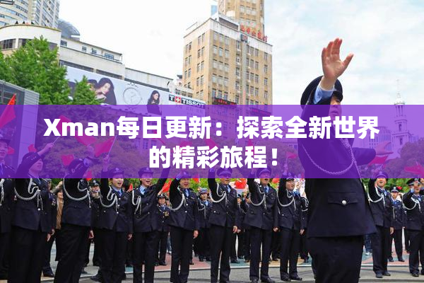 Xman每日更新：探索全新世界的精彩旅程！