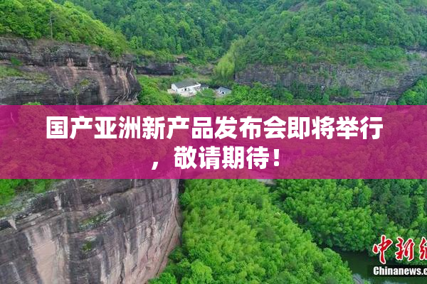 国产亚洲新产品发布会即将举行，敬请期待！