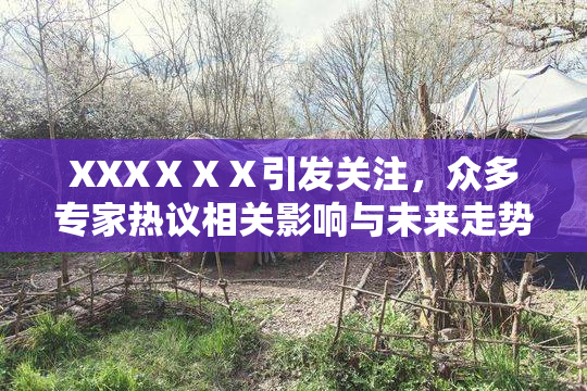XXXⅩⅩⅩ引发关注，众多专家热议相关影响与未来走势