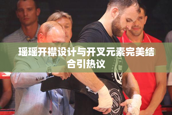瑶瑶开襟设计与开叉元素完美结合引热议