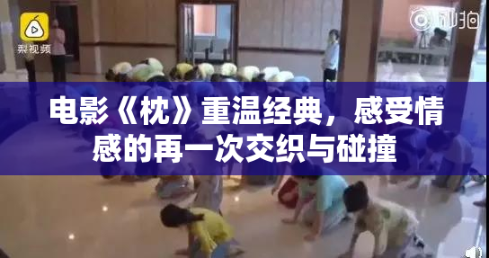 电影《枕》重温经典，感受情感的再一次交织与碰撞