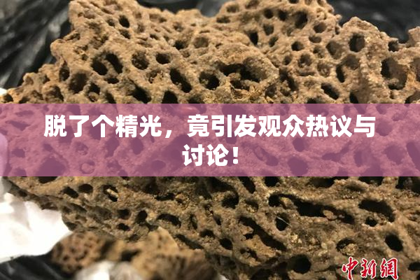 脱了个精光，竟引发观众热议与讨论！